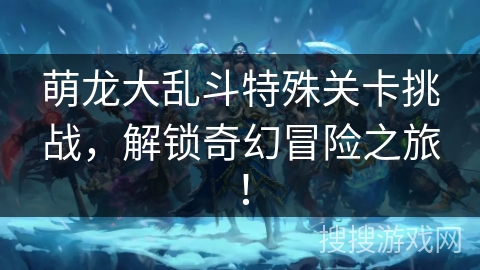 萌龙大乱斗特殊关卡挑战，解锁奇幻冒险之旅！