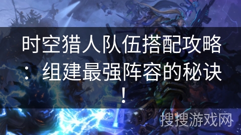 时空猎人队伍搭配攻略：组建最强阵容的秘诀！