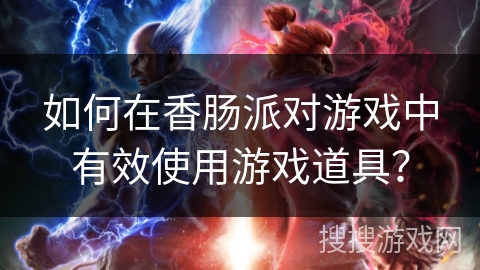 如何在香肠派对游戏中有效使用游戏道具？