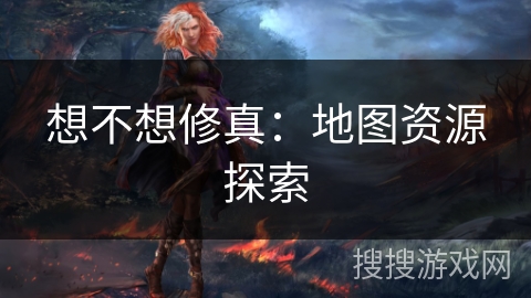 想不想修真：地图资源探索