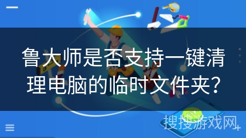 鲁大师是否支持一键清理电脑的临时文件夹？