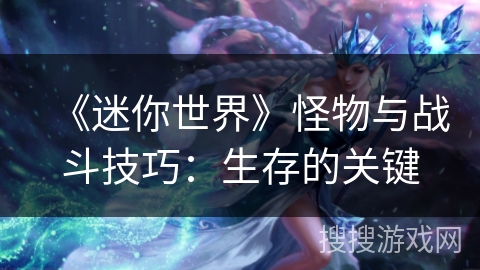《迷你世界》怪物与战斗技巧:生存的关键 《迷你世界》怪物与战斗技巧:生存的关键