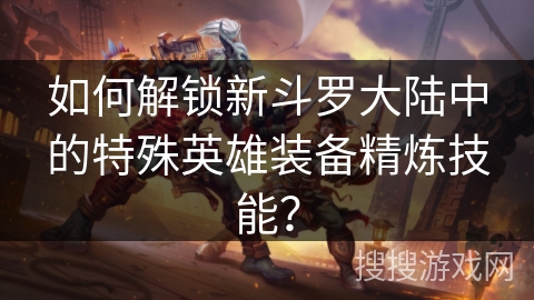 如何解锁新斗罗大陆中的特殊英雄装备精炼技能？