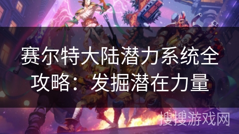 赛尔特大陆潜力系统全攻略：发掘潜在力量