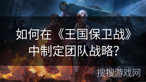 如何在《王国保卫战》中制定团队战略？