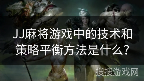 JJ麻将游戏中的技术和策略平衡方法是什么？