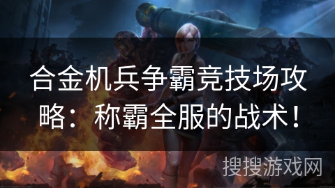 合金机兵争霸竞技场攻略：称霸全服的战术！