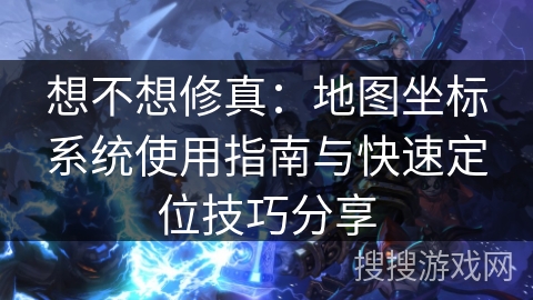 想不想修真：地图坐标系统使用指南与快速定位技巧分享