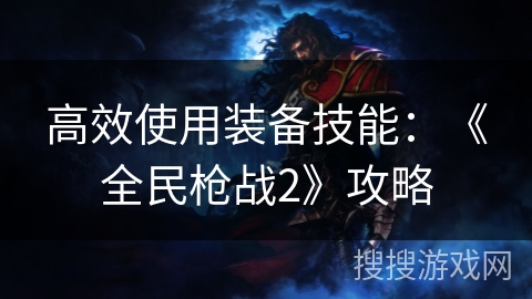高效使用装备技能：《全民枪战2》攻略