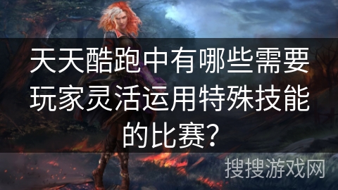 天天酷跑中有哪些需要玩家灵活运用特殊技能的比赛？