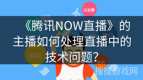 《腾讯NOW直播》的主播如何处理直播中的技术问题？