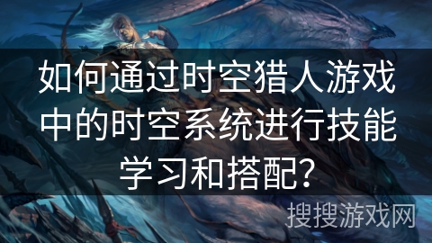 如何通过时空猎人游戏中的时空系统进行技能学习和搭配？