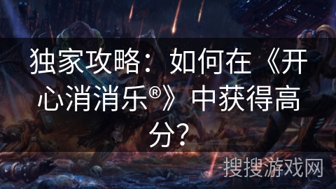 独家攻略：如何在《开心消消乐®》中获得高分？
