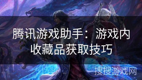 腾讯游戏助手：游戏内收藏品获取技巧