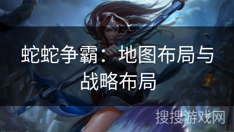 蛇蛇争霸：地图布局与战略布局