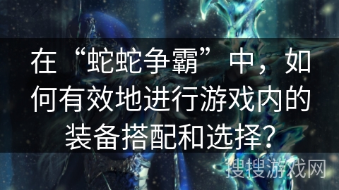 在“蛇蛇争霸”中,如何有效地进行游戏内的装备搭配和选择? 在“蛇蛇争霸”中,如何有效地进行游戏内的装备搭配和选择?