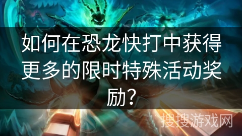 如何在恐龙快打中获得更多的限时特殊活动奖励？