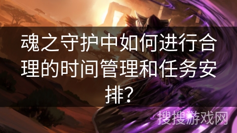 魂之守护中如何进行合理的时间管理和任务安排？