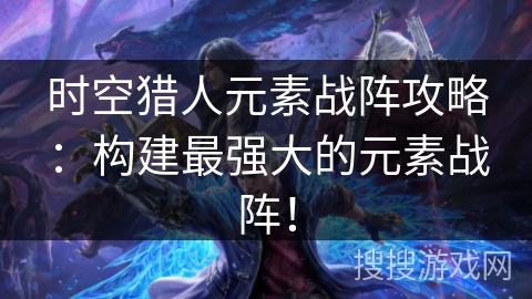 时空猎人元素战阵攻略：构建最强大的元素战阵！