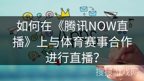 如何在《腾讯NOW直播》上与体育赛事合作进行直播？