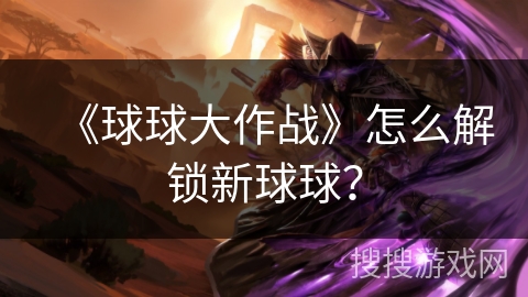 《球球大作战》怎么解锁新球球? 《球球大作战》怎么解锁新球球?