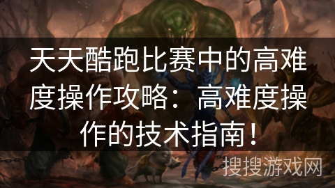 天天酷跑比赛中的高难度操作攻略：高难度操作的技术指南！