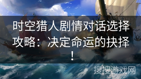时空猎人剧情对话选择攻略：决定命运的抉择！