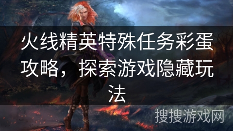 火线精英特殊任务彩蛋攻略，探索游戏隐藏玩法