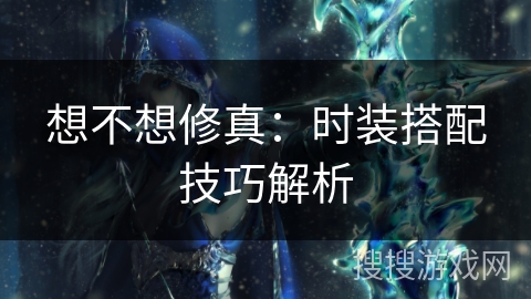 想不想修真：时装搭配技巧解析