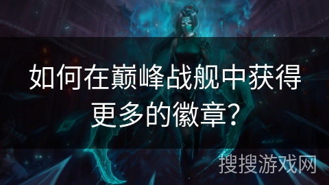 如何在巅峰战舰中获得更多的徽章？