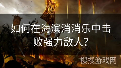 如何在海滨消消乐中击败强力敌人? 如何在海滨消消乐中击败强力敌人?