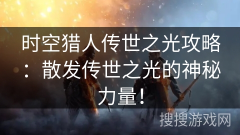时空猎人传世之光攻略：散发传世之光的神秘力量！