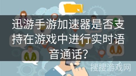 迅游手游加速器是否支持在游戏中进行实时语音通话? 迅游手游加速器是否支持在游戏中进行实时语音通话?