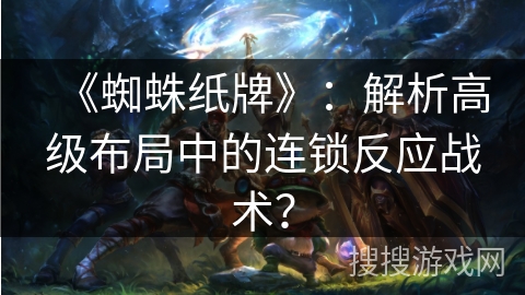 《蜘蛛纸牌》:解析高级布局中的连锁反应战术? 《蜘蛛纸牌》:解析高级布局中的连锁反应战术?