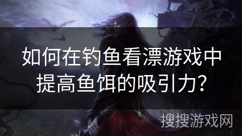 如何在钓鱼看漂游戏中提高鱼饵的吸引力? 如何在钓鱼看漂游戏中提高鱼饵的吸引力?