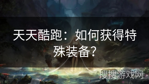 天天酷跑：如何获得特殊装备？