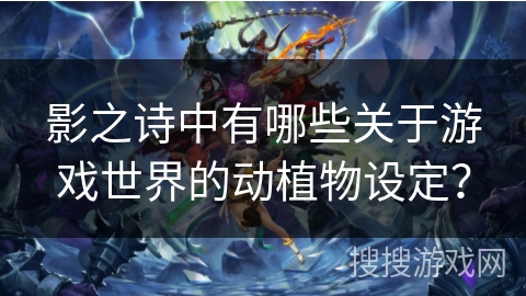 影之诗中有哪些关于游戏世界的动植物设定？