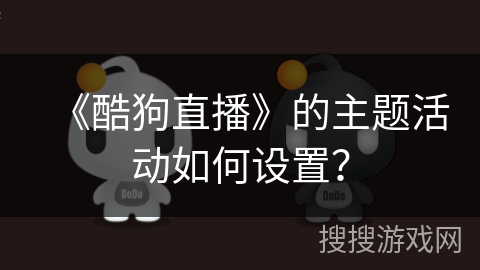 《酷狗直播》的主题活动如何设置? 《酷狗直播》的主题活动如何设置?
