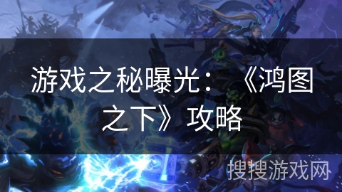 游戏之秘曝光：《鸿图之下》攻略