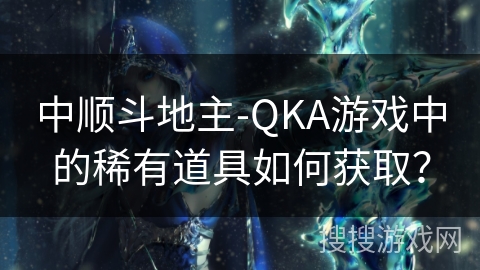 中顺斗地主-QKA游戏中的稀有道具如何获取？