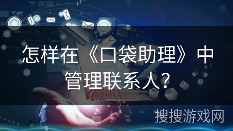 怎样在《口袋助理》中管理联系人? 怎样在《口袋助理》中管理联系人?