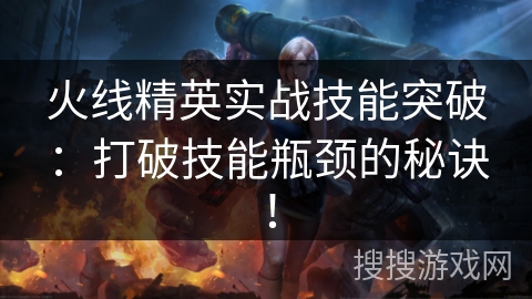 火线精英实战技能突破：打破技能瓶颈的秘诀！