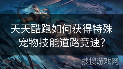 天天酷跑如何获得特殊宠物技能道路竞速? 天天酷跑如何获得特殊宠物技能道路竞速?
