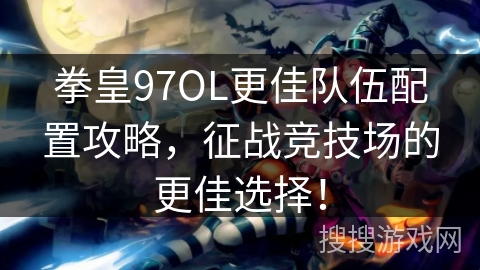 拳皇97OL更佳队伍配置攻略，征战竞技场的更佳选择！