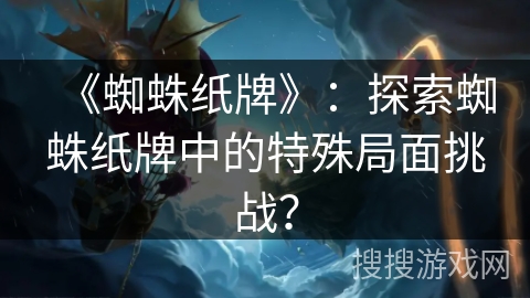 《蜘蛛纸牌》：探索蜘蛛纸牌中的特殊局面挑战？