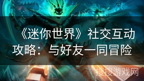 《迷你世界》社交互动攻略：与好友一同冒险