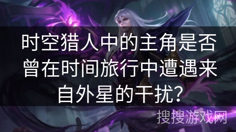 时空猎人中的主角是否曾在时间旅行中遭遇来自外星的干扰？