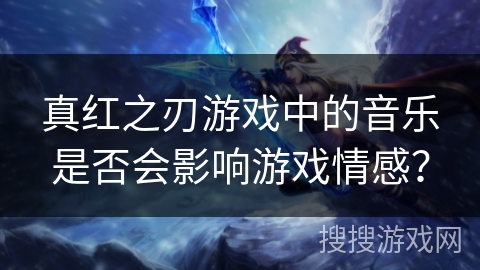 真红之刃游戏中的音乐是否会影响游戏情感？