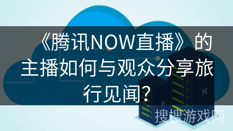 《腾讯NOW直播》的主播如何与观众分享旅行见闻？
