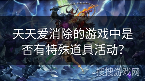 天天爱消除的游戏中是否有特殊道具活动？